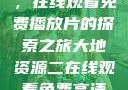 大地第二资源，在线观看免费播放片的探索之旅大地资源二在线观看免费高清下载