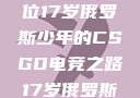 闪耀青春，一位17岁俄罗斯少年的CSGO电竞之路17岁俄罗斯csgo选手