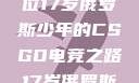 闪耀青春，一位17岁俄罗斯少年的CSGO电竞之路17岁俄罗斯csgo选手