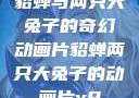 貂蝉与两只大兔子的奇幻动画片貂蝉两只大兔子的动画片v9