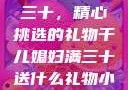 干儿媳妇满三十，精心挑选的礼物干儿媳妇满三十送什么礼物小说