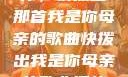 唤醒回忆的旋律，快拨出那首我是你母亲的歌曲快拨出我是你母亲的歌曲播放电影