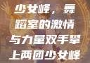 双手攀上两团少女峰，舞蹈室的激情与力量双手攀上两团少女峰舞蹈室小说
