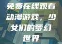 免费在线观看动漫游戏，少女们的梦幻世界