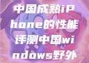 中国成熟iPhone的性能评测中国windows野外