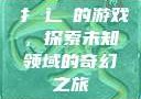 扌喿辶畐的游戏，探索未知领域的奇幻之旅