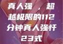 真人强弙，超越极限的112分钟真人强忏23式