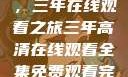 高清影视盛宴，三年在线观看之旅三年高清在线观看全集免费观看完整版