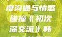 初次深交流，韩剧中的深度沟通与情感碰撞《初次深交流》韩剧大结局免费观看