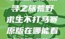 荒野求生不打马赛原版的探寻之旅荒野求生不打马赛原版在哪能看到荒野求生无删减版