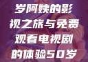 探索中年生活的多彩篇章，一位50岁阿姨的影视之旅与免费观看电视剧的体验50岁阿姨大人免费观看电视剧最新章节