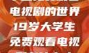 探索19岁大学生免费观看电视剧的世界19岁大学生免费观看电视剧有什么人与