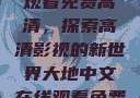 大地中文在线观看免费高清，探索高清影视的新世界大地中文在线观看免费高清资源网