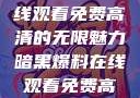 暗黑爆料，在线观看免费高清的无限魅力暗黑爆料在线观看免费高清中文