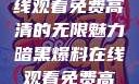 暗黑爆料，在线观看免费高清的无限魅力暗黑爆料在线观看免费高清中文