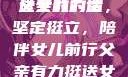 父亲有力挺送女儿的话
父亲的力量，坚定挺立，陪伴女儿前行父亲有力挺送女儿的话 含义