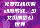 免费在线观看动漫游戏，少女们的梦幻世界