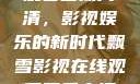 飘雪影视在线观看西瓜高清，影视娱乐的新时代飘雪影视在线观看西瓜高清免费版