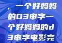 塑造一个典范，一个好妈妈的D3申字一个好妈妈的d3申字电影完整版免费