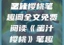 蜜汁樱桃，一场甜蜜的阅读之旅
蜜汁樱桃笔趣阁全文免费阅读《蜜汁樱桃》笔趣阁全文免费阅读下载