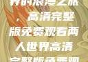 探索两人世界的浪漫之旅，高清完整版免费观看两人世界高清完整版免费观看吻戏