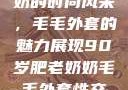 90岁肥老奶奶的时尚风采，毛毛外套的魅力展现90岁肥老奶奶毛毛外套性交日母羊
