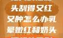 粗大的蘑菇头刮得又红又肿怎么办乳晕嫩红和奶头顶红的区别