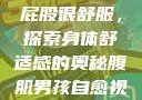 小男生趴着扭屁股很舒服，探索身体舒适感的奥秘腹肌男孩自愈视频大全高清