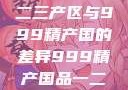探索中国精品产区，一二三产区与999精产国的差异999精产国品一二三产区区别视频区