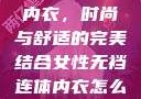 女性无裆连体内衣，时尚与舒适的完美结合女性无裆连体内衣怎么穿