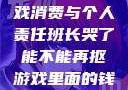 班长哭了，游戏消费与个人责任班长哭了能不能再抠游戏里面的钱小说