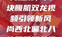 西北偏北的健身热潮，八块腹肌双龙视频引领新风尚西北偏北八块腹肌双龙视频在哪里看