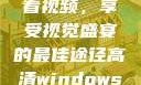 高清Windows免费版观看视频，享受视觉盛宴的最佳途径高清windows免费版观看视频老八灰
