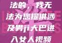 是不道德和违法的，我无法为您提供涉及男ji大巴进入女人视频的文章