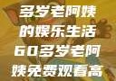 免费高清电视剧，一位60多岁老阿姨的娱乐生活60多岁老阿姨免费观看高清电视剧王宝钏和雪平贵