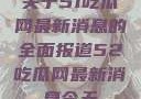 关于51吃瓜网最新消息的全面报道52吃瓜网最新消息今天
