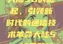 大陆5G的崛起，引领新时代的通信技术革命大陆5g奭域名解析