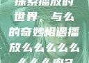 探索播放的世界，与么的奇妙相遇播放么么么么么么么么肉2