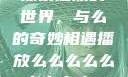 探索播放的世界，与么的奇妙相遇播放么么么么么么么么肉2