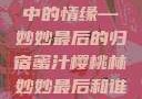 蜜汁樱桃林中的情缘—妙妙最后的归宿蜜汁樱桃林妙妙最后和谁在一起了小说