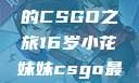 电竞新星，16岁小花妹妹的CSGO之旅16岁小花妹妹csgo最新版本更新内容