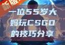 一位55岁大妈玩CSGO的技巧分享