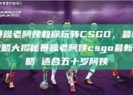 暴躁老阿姨教你玩转CSGO，最新攻略大揭秘暴躁老阿姨csgo最新攻略 适合五十岁阿姨