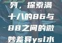 ysl水蜜桃系列，探索满十八的86与88之间的微妙差异ysl水蜜桃