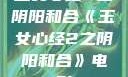 玉女心经2之阴阳和合《玉女心经2之阴阳和合》电影