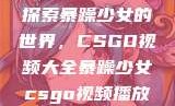探索暴躁少女的世界，CSGO视频大全暴躁少女csgo视频播放