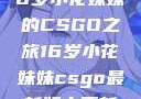 电竞新星，16岁小花妹妹的CSGO之旅16岁小花妹妹csgo最新版本更新内容