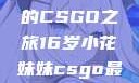 电竞新星，16岁小花妹妹的CSGO之旅16岁小花妹妹csgo最新版本更新内容