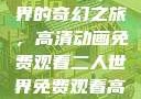 探索二人世界的奇幻之旅，高清动画免费观看二人世界免费观看高清动画视频