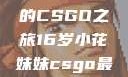 电竞新星，16岁小花妹妹的CSGO之旅16岁小花妹妹csgo最新版本更新内容
